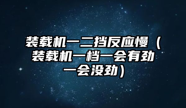 裝載機(jī)一二擋反應(yīng)慢（裝載機(jī)一檔一會(huì)有勁一會(huì)沒勁）