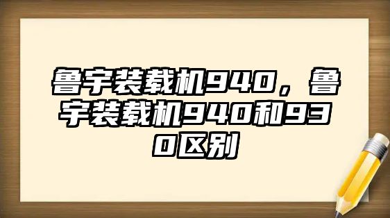 魯宇裝載機(jī)940，魯宇裝載機(jī)940和930區(qū)別