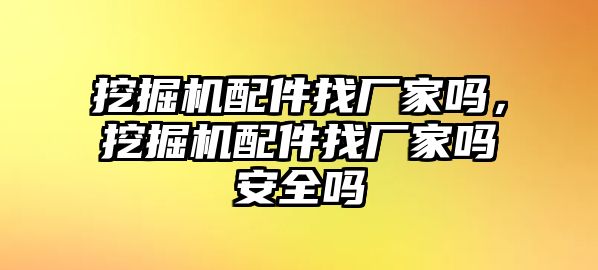 挖掘機(jī)配件找廠家嗎，挖掘機(jī)配件找廠家嗎安全嗎