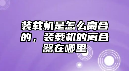 裝載機是怎么離合的，裝載機的離合器在哪里