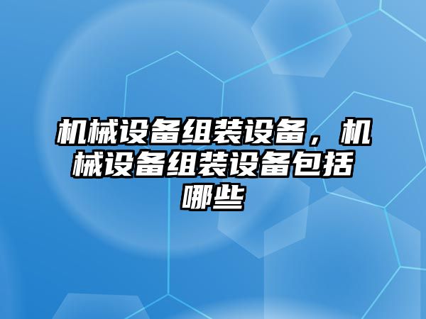 機械設(shè)備組裝設(shè)備，機械設(shè)備組裝設(shè)備包括哪些