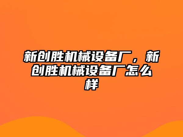 新創(chuàng)勝機械設(shè)備廠，新創(chuàng)勝機械設(shè)備廠怎么樣