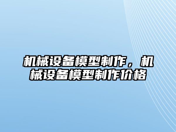 機械設(shè)備模型制作，機械設(shè)備模型制作價格