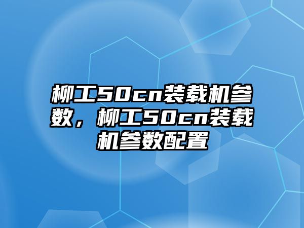 柳工50cn裝載機(jī)參數(shù)，柳工50cn裝載機(jī)參數(shù)配置