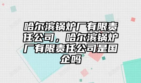 哈爾濱鍋爐廠有限責(zé)任公司，哈爾濱鍋爐廠有限責(zé)任公司是國企嗎