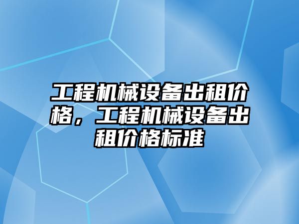 工程機械設備出租價格，工程機械設備出租價格標準