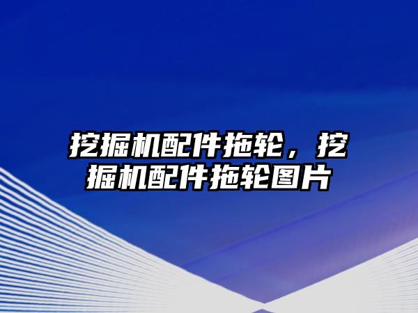 挖掘機配件拖輪，挖掘機配件拖輪圖片