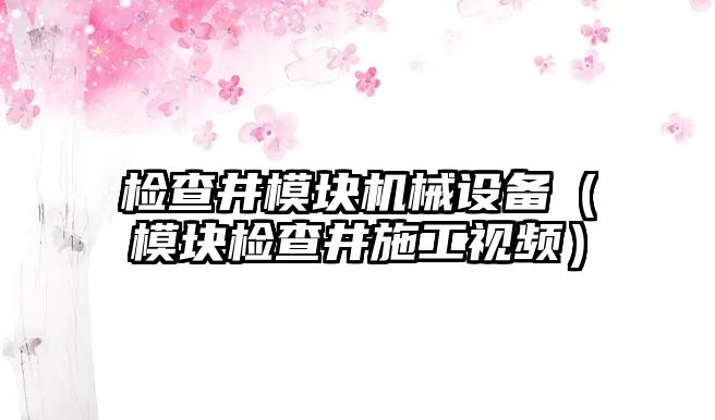 檢查井模塊機(jī)械設(shè)備（模塊檢查井施工視頻）