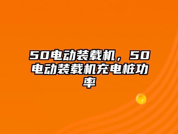 50電動裝載機，50電動裝載機充電樁功率