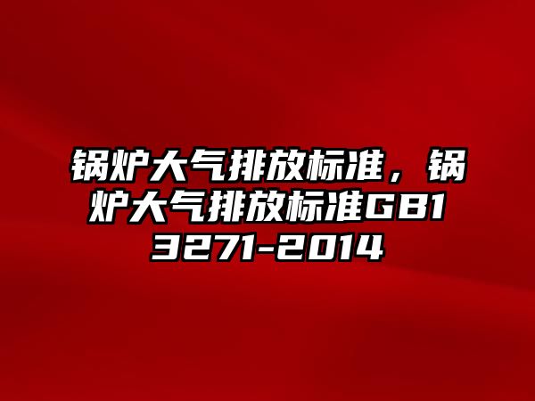 鍋爐大氣排放標準，鍋爐大氣排放標準GB13271-2014