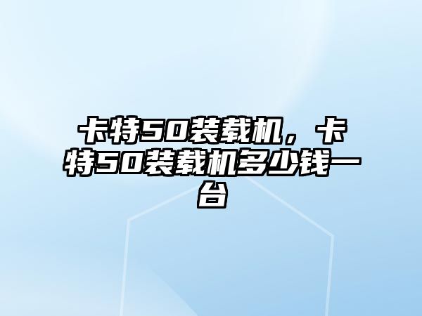 卡特50裝載機，卡特50裝載機多少錢一臺