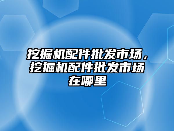 挖掘機配件批發(fā)市場，挖掘機配件批發(fā)市場在哪里