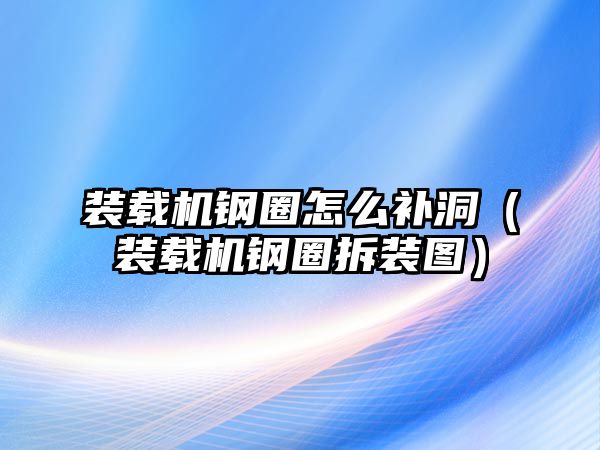 裝載機鋼圈怎么補洞（裝載機鋼圈拆裝圖）