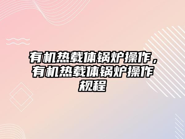 有機熱載體鍋爐操作，有機熱載體鍋爐操作規(guī)程