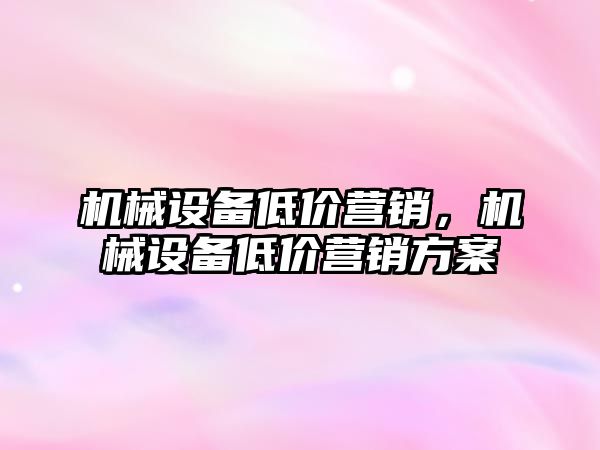 機械設(shè)備低價營銷，機械設(shè)備低價營銷方案