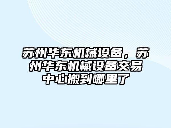 蘇州華東機(jī)械設(shè)備，蘇州華東機(jī)械設(shè)備交易中心搬到哪里了