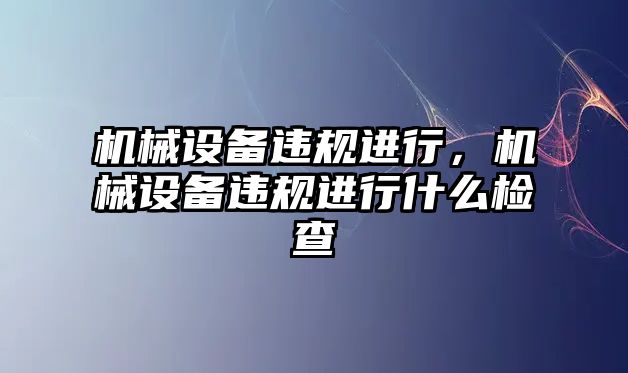 機械設備違規(guī)進行，機械設備違規(guī)進行什么檢查