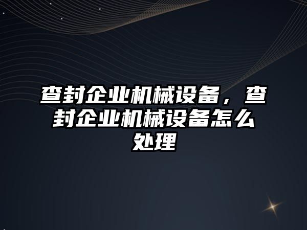 查封企業(yè)機械設(shè)備，查封企業(yè)機械設(shè)備怎么處理