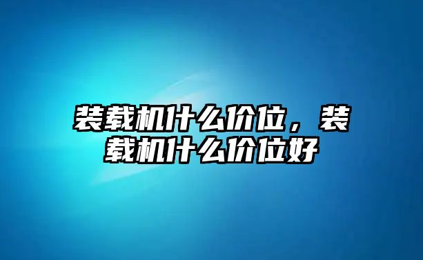 裝載機(jī)什么價位，裝載機(jī)什么價位好