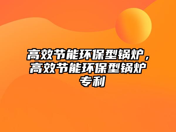 高效節(jié)能環(huán)保型鍋爐，高效節(jié)能環(huán)保型鍋爐 專利