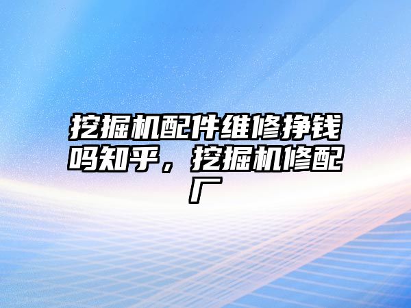 挖掘機(jī)配件維修掙錢(qián)嗎知乎，挖掘機(jī)修配廠