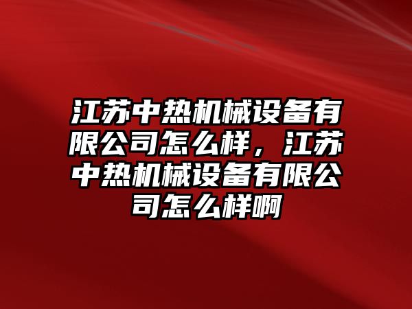 江蘇中熱機(jī)械設(shè)備有限公司怎么樣，江蘇中熱機(jī)械設(shè)備有限公司怎么樣啊