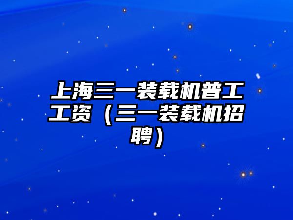 上海三一裝載機普工工資（三一裝載機招聘）