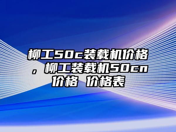 柳工50c裝載機價格，柳工裝載機50cn價格 價格表