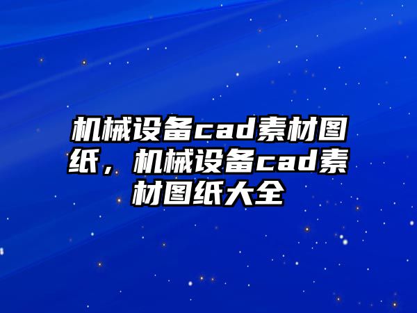 機械設(shè)備cad素材圖紙，機械設(shè)備cad素材圖紙大全