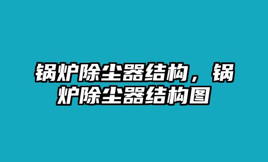 鍋爐除塵器結(jié)構(gòu)，鍋爐除塵器結(jié)構(gòu)圖