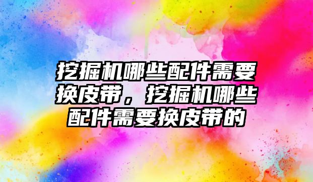 挖掘機哪些配件需要換皮帶，挖掘機哪些配件需要換皮帶的