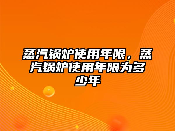 蒸汽鍋爐使用年限，蒸汽鍋爐使用年限為多少年