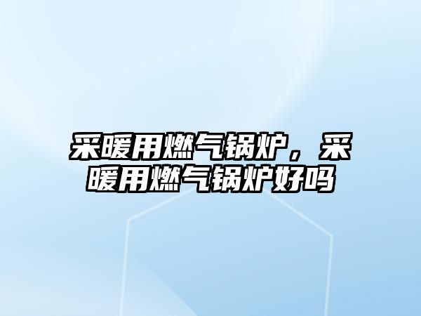 采暖用燃氣鍋爐，采暖用燃氣鍋爐好嗎