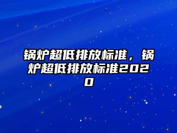 鍋爐超低排放標準，鍋爐超低排放標準2020