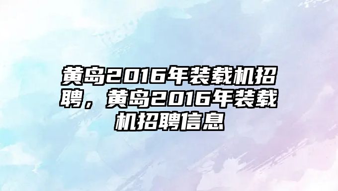 黃島2016年裝載機招聘，黃島2016年裝載機招聘信息