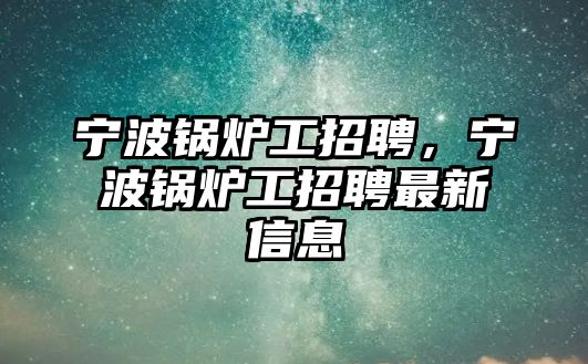 寧波鍋爐工招聘，寧波鍋爐工招聘最新信息