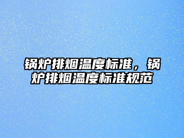 鍋爐排煙溫度標(biāo)準(zhǔn)，鍋爐排煙溫度標(biāo)準(zhǔn)規(guī)范