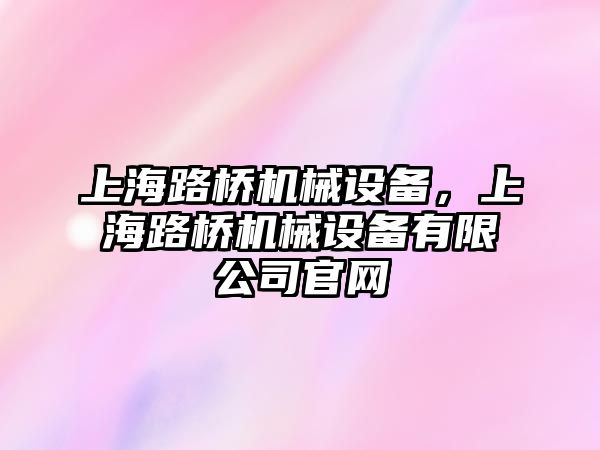 上海路橋機械設(shè)備，上海路橋機械設(shè)備有限公司官網(wǎng)