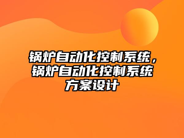 鍋爐自動化控制系統(tǒng)，鍋爐自動化控制系統(tǒng)方案設(shè)計