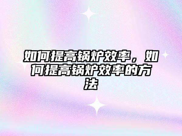 如何提高鍋爐效率，如何提高鍋爐效率的方法