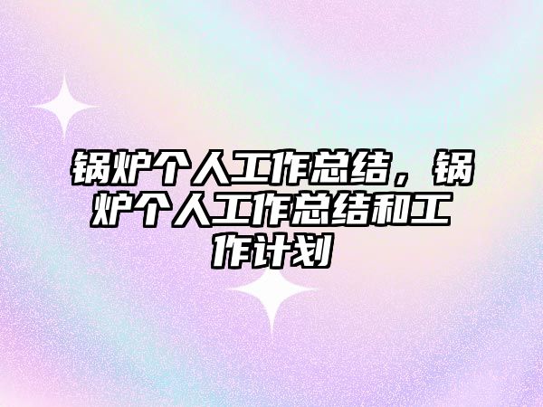 鍋爐個人工作總結，鍋爐個人工作總結和工作計劃