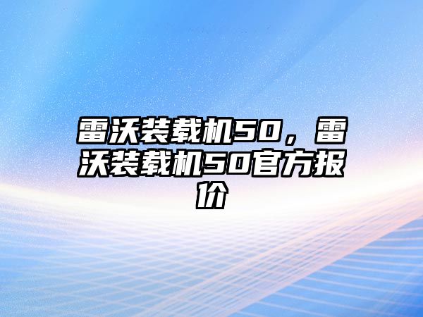 雷沃裝載機(jī)50，雷沃裝載機(jī)50官方報(bào)價(jià)