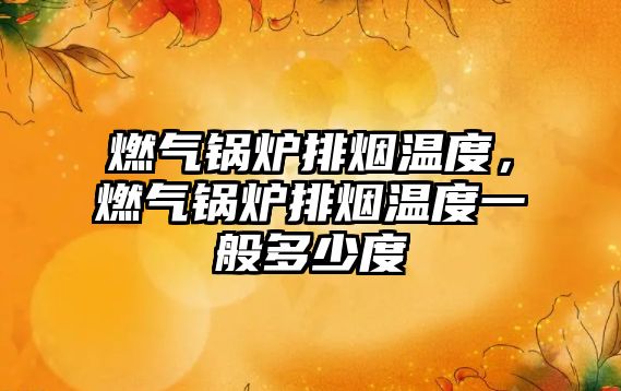 燃?xì)忮仩t排煙溫度，燃?xì)忮仩t排煙溫度一般多少度