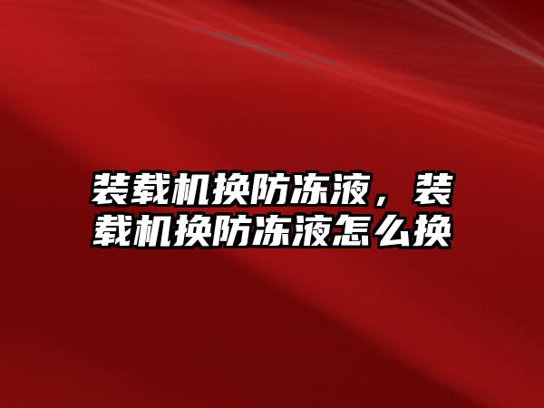 裝載機換防凍液，裝載機換防凍液怎么換