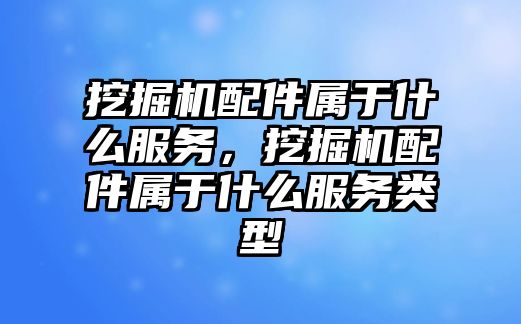 挖掘機配件屬于什么服務，挖掘機配件屬于什么服務類型