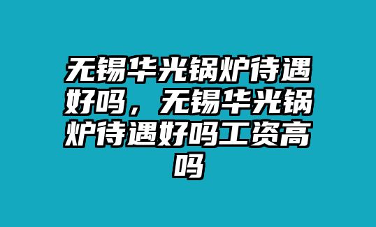 無錫華光鍋爐待遇好嗎，無錫華光鍋爐待遇好嗎工資高嗎