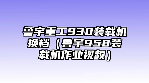 魯宇重工930裝載機換檔（魯宇958裝載機作業(yè)視頻）