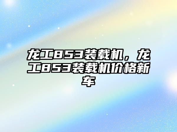 龍工853裝載機，龍工853裝載機價格新車