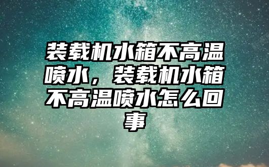 裝載機水箱不高溫噴水，裝載機水箱不高溫噴水怎么回事