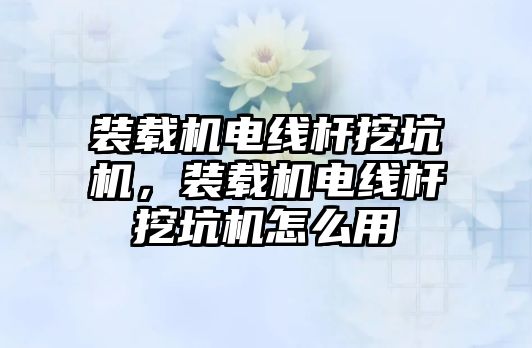 裝載機電線桿挖坑機，裝載機電線桿挖坑機怎么用